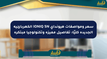 سعر ومواصفات هيونداي IONIQ 5N الكهربائية الجديدة كليًا: تفاصيل مميزة وتكنولوجيا مبتكرة